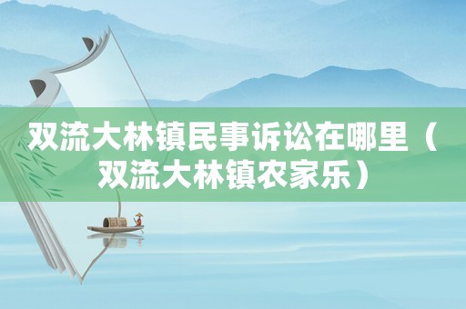 雙流大林鎮(zhèn)民事訴訟在哪里（雙流大林鎮(zhèn)農家樂）