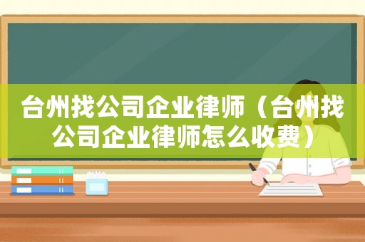 臺州找公司企業(yè)律師（臺州找公司企業(yè)律師怎么收費(fèi)）