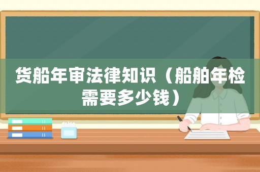 貨船年審法律知識（船舶年檢需要多少錢）