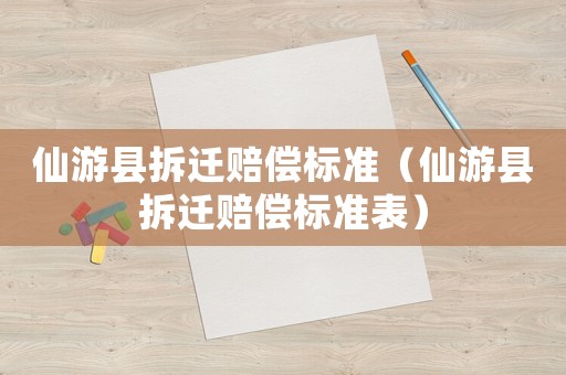 仙游縣拆遷賠償標(biāo)準(zhǔn)（仙游縣拆遷賠償標(biāo)準(zhǔn)表）