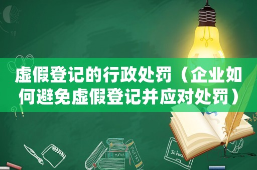 虛假登記的行政處罰（企業(yè)如何避免虛假登記并應(yīng)對(duì)處罰）