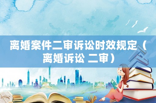 離婚案件二審訴訟時效規(guī)定（離婚訴訟 二審）