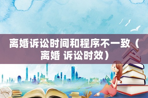 離婚訴訟時間和程序不一致（離婚 訴訟時效）