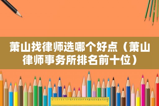 蕭山找律師選哪個好點（蕭山律師事務(wù)所排名前十位）
