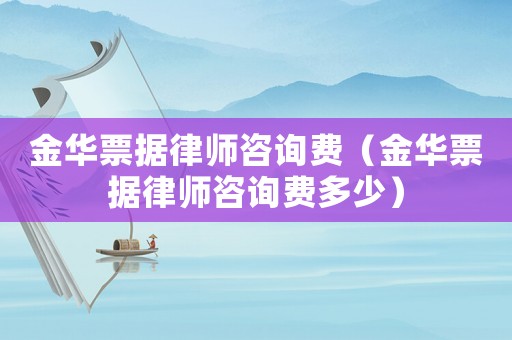 金華票據(jù)律師咨詢費(fèi)（金華票據(jù)律師咨詢費(fèi)多少）
