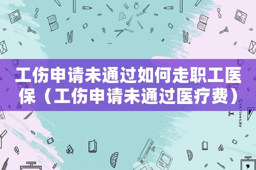 工傷申請未通過如何走職工醫(yī)保（工傷申請未通過醫(yī)療費）