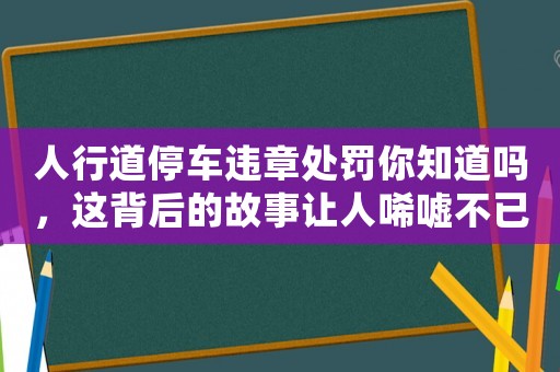 人行道停車(chē)違章處罰你知道嗎，這背后的故事讓人唏噓不已