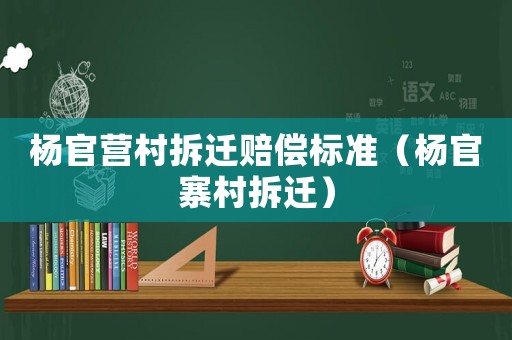 楊官營村拆遷賠償標(biāo)準（楊官寨村拆遷）