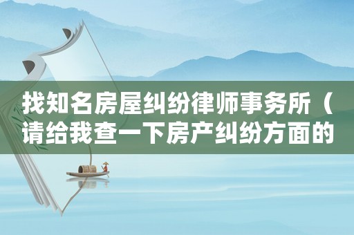 找知名房屋糾紛律師事務(wù)所（請給我查一下房產(chǎn)糾紛方面的律師）