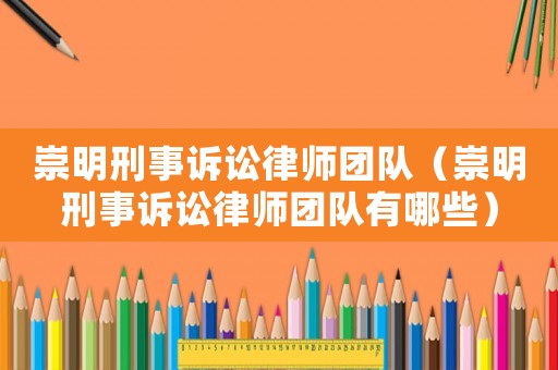 崇明刑事訴訟律師團(tuán)隊(duì)（崇明刑事訴訟律師團(tuán)隊(duì)有哪些）