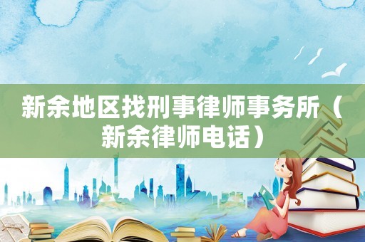 新余地區(qū)找刑事律師事務(wù)所（新余律師電話）