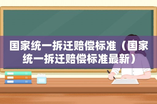 國家統(tǒng)一拆遷賠償標準（國家統(tǒng)一拆遷賠償標準最新）
