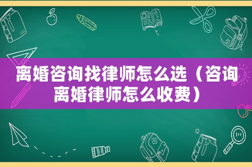 離婚咨詢(xún)找律師怎么選（咨詢(xún)離婚律師怎么收費(fèi)）