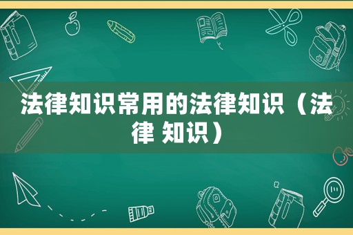 法律知識(shí)常用的法律知識(shí)（法律 知識(shí)）
