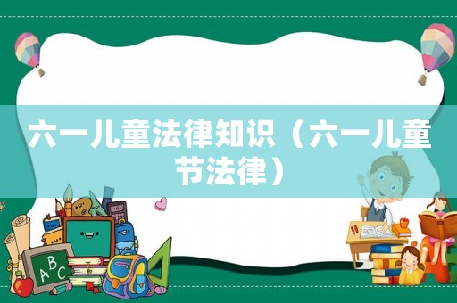 六一兒童法律知識（六一兒童節(jié)法律）