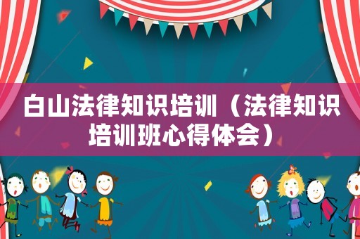 白山法律知識培訓（法律知識培訓班心得體會）