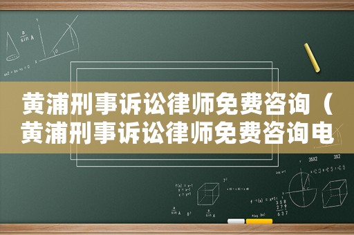 黃浦刑事訴訟律師免費咨詢（黃浦刑事訴訟律師免費咨詢電話）