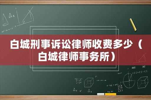 白城刑事訴訟律師收費多少（白城律師事務(wù)所）