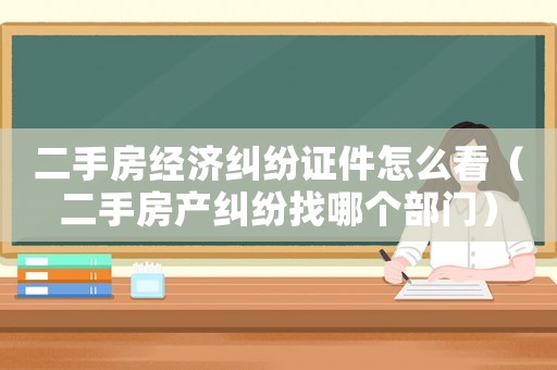 二手房經(jīng)濟(jì)糾紛證件怎么看（二手房產(chǎn)糾紛找哪個(gè)部門）