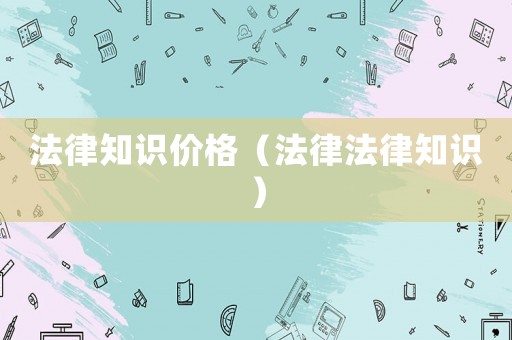 法律知識(shí)價(jià)格（法律法律知識(shí)）
