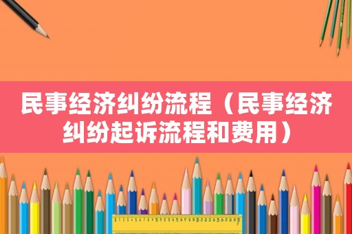 民事經(jīng)濟(jì)糾紛流程（民事經(jīng)濟(jì)糾紛起訴流程和費(fèi)用）