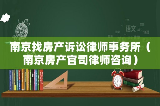 南京找房產(chǎn)訴訟律師事務(wù)所（南京房產(chǎn)官司律師咨詢）