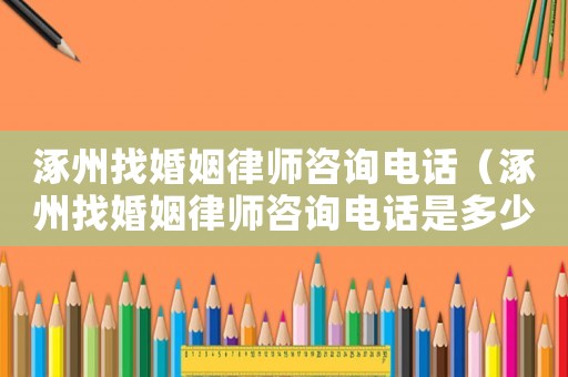 涿州找婚姻律師咨詢電話（涿州找婚姻律師咨詢電話是多少）