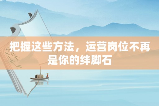 把握這些方法，運(yùn)營(yíng)崗位不再是你的絆腳石