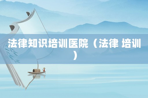 法律知識(shí)培訓(xùn)醫(yī)院（法律 培訓(xùn)）