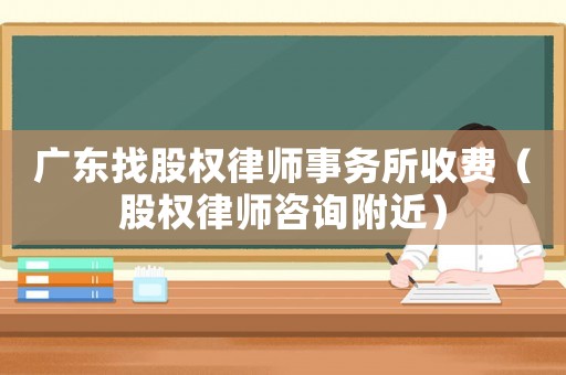 廣東找股權(quán)律師事務(wù)所收費（股權(quán)律師咨詢附近）