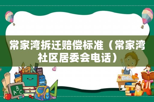 常家灣拆遷賠償標準（常家灣社區(qū)居委會電話）