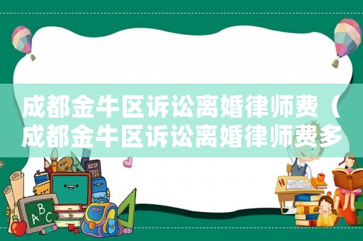 成都金牛區(qū)訴訟離婚律師費(fèi)（成都金牛區(qū)訴訟離婚律師費(fèi)多少錢）
