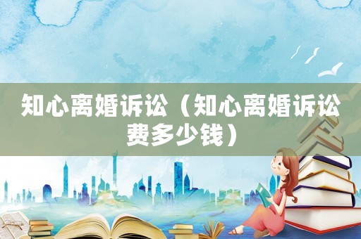 知心離婚訴訟（知心離婚訴訟費(fèi)多少錢）