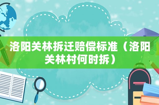 洛陽關(guān)林拆遷賠償標(biāo)準(zhǔn)（洛陽關(guān)林村何時拆）