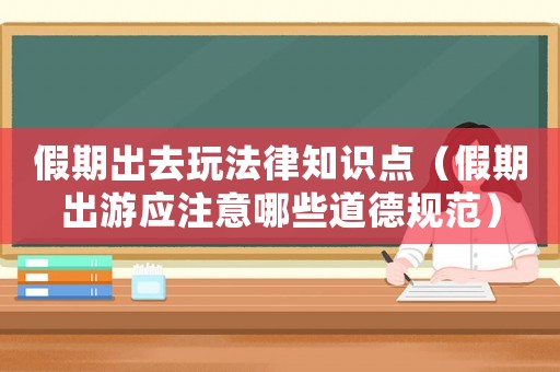 假期出去玩法律知識(shí)點(diǎn)（假期出游應(yīng)注意哪些道德規(guī)范）