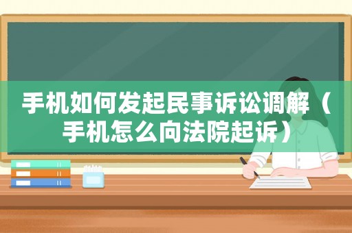 手機如何發(fā)起民事訴訟調解（手機怎么向法院起訴）