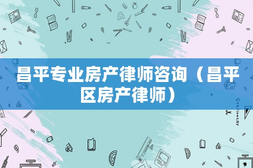 昌平專業(yè)房產(chǎn)律師咨詢（昌平區(qū)房產(chǎn)律師）