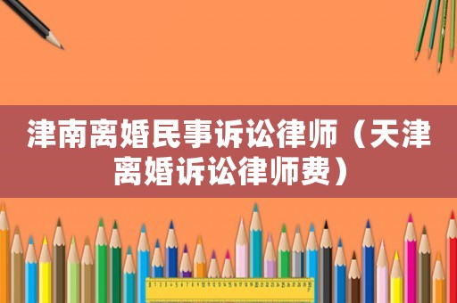 津南離婚民事訴訟律師（天津離婚訴訟律師費）