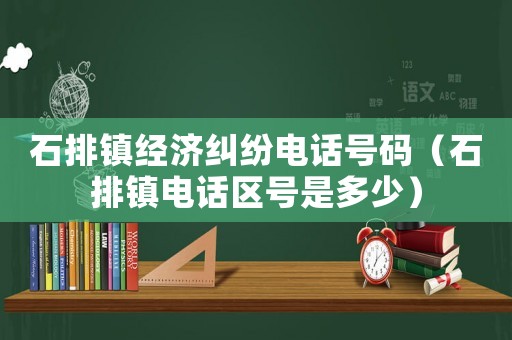 石排鎮(zhèn)經(jīng)濟糾紛電話號碼（石排鎮(zhèn)電話區(qū)號是多少）