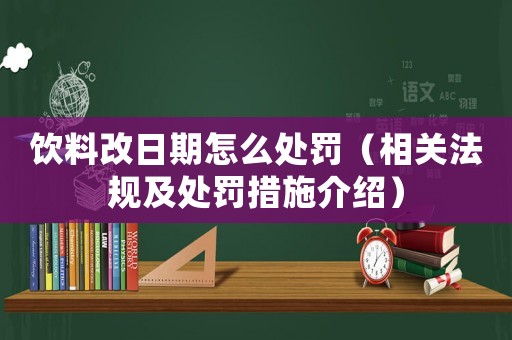 飲料改日期怎么處罰（相關法規(guī)及處罰措施介紹）