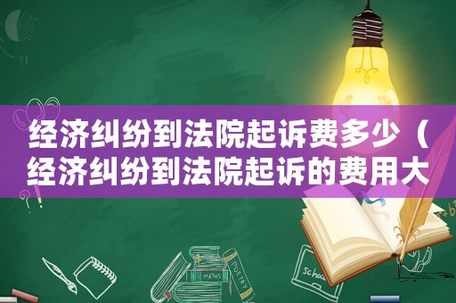 經(jīng)濟糾紛到法院起訴費多少（經(jīng)濟糾紛到法院起訴的費用大概是多少?）