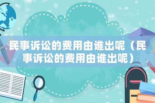 民事訴訟的費(fèi)用由誰出呢（民事訴訟的費(fèi)用由誰出呢）