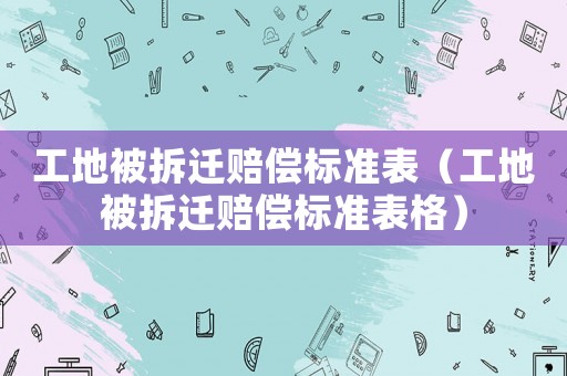 工地被拆遷賠償標準表（工地被拆遷賠償標準表格）