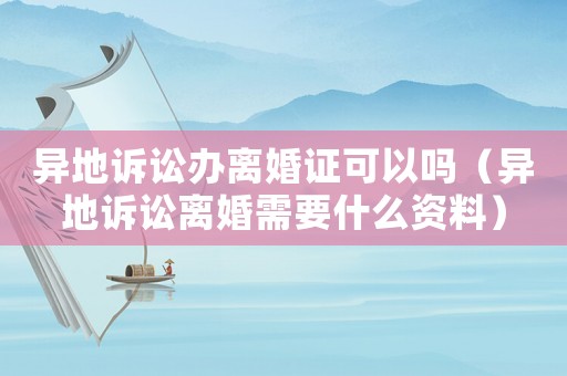 異地訴訟辦離婚證可以嗎（異地訴訟離婚需要什么資料）