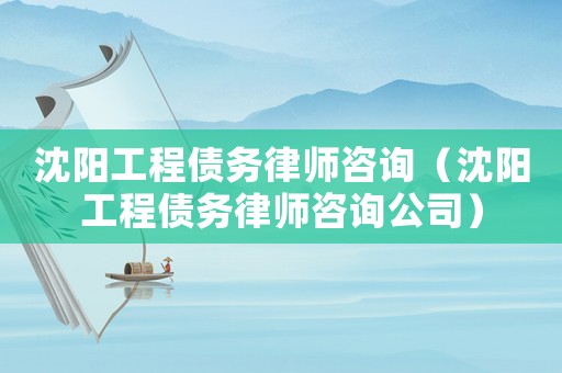 沈陽(yáng)工程債務(wù)律師咨詢（沈陽(yáng)工程債務(wù)律師咨詢公司）