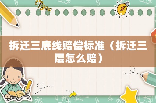 拆遷三底線賠償標(biāo)準(zhǔn)（拆遷三層怎么賠）