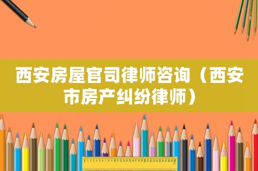 西安房屋官司律師咨詢（西安市房產糾紛律師）