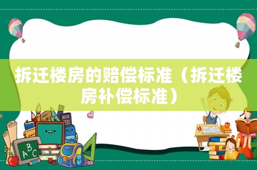 拆遷樓房的賠償標(biāo)準(zhǔn)（拆遷樓房補(bǔ)償標(biāo)準(zhǔn)）