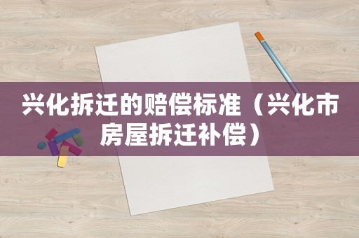 興化拆遷的賠償標(biāo)準(zhǔn)（興化市房屋拆遷補(bǔ)償）