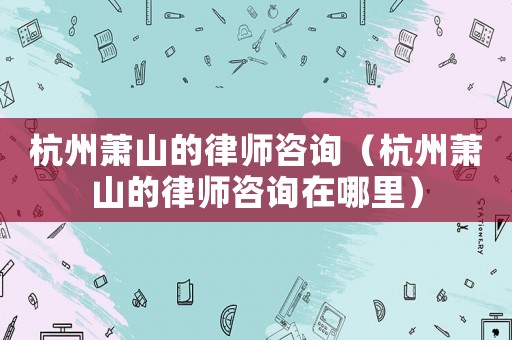 杭州蕭山的律師咨詢（杭州蕭山的律師咨詢?cè)谀睦铮? title=